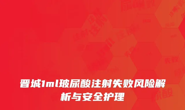 晋城1ml玻尿酸注射失败风险解析与安全护理