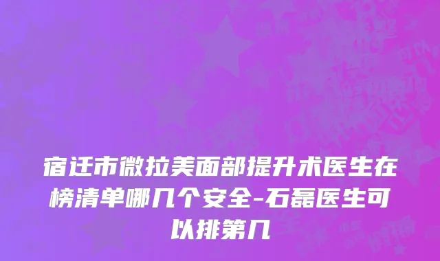 宿迁市微拉美面部提升术医生在榜清单哪几个安全-石磊医生可以排第几