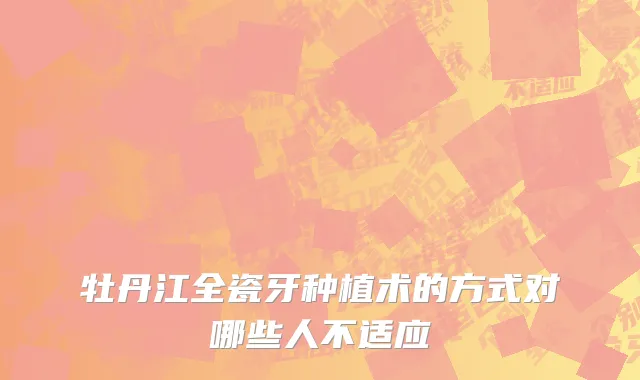 牡丹江全瓷牙种植术的方式对哪些人不适应