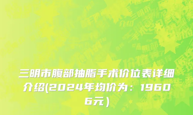 三明市腹部抽脂手术价位表详细介绍(2024年均价为：19606元）