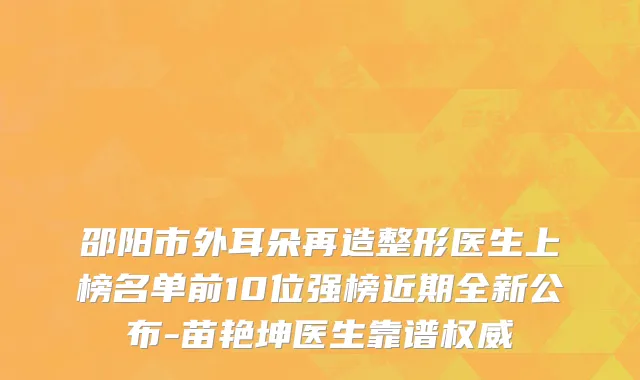 邵阳市外耳朵再造整形医生上榜名单前10位强榜近期全新公布-苗艳坤医生靠谱权威