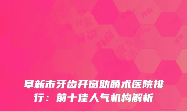 阜新市牙齿开窗助萌术医院排行：前十佳人气机构解析