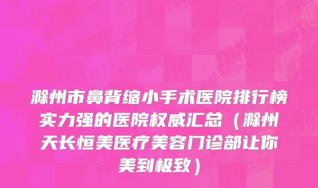 滁州市鼻背缩小手术医院排行榜实力强的医院权威汇总（滁州天长恒美医疗美容门诊部让你美到极致）