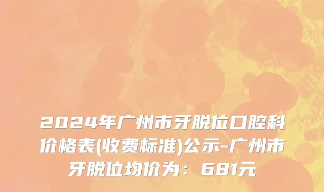 2024年广州市牙脱位口腔科价格表(收费标准)公示-广州市牙脱位均价为：681元