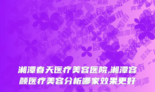 湘潭春天医疗美容医院,湘潭容颜医疗美容分析哪家效果更好