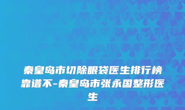 秦皇岛市切除眼袋医生排行榜靠谱不-秦皇岛市张永国整形医生