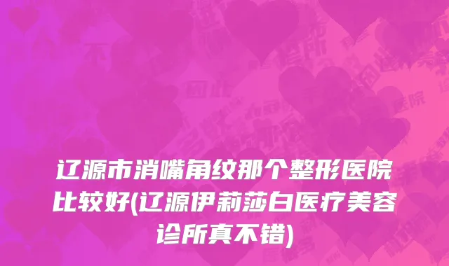 辽源市消嘴角纹那个整形医院比较好(辽源伊莉莎白医疗美容诊所真不错)