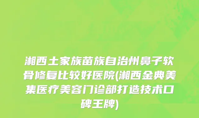 湘西土家族苗族自治州鼻子软骨修复比较好医院(湘西金典美集医疗美容门诊部打造技术口碑王牌)