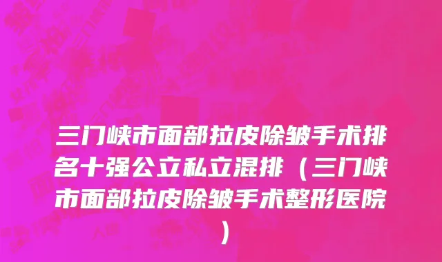 三门峡市面部拉皮除皱手术排名十强公立私立混排（三门峡市面部拉皮除皱手术整形医院）