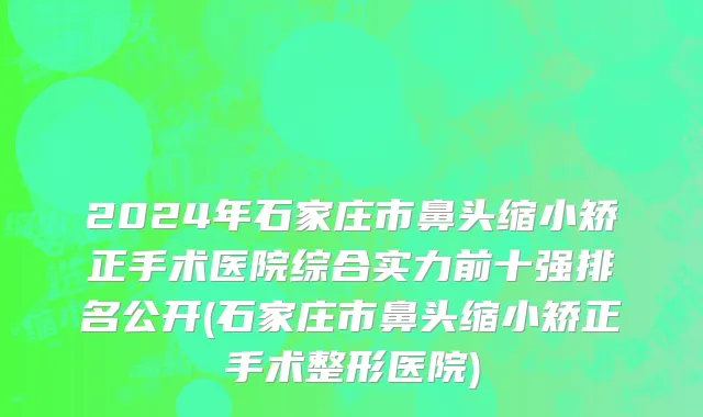 2024年石家庄市鼻头缩小矫正手术医院综合实力前十强排名公开(石家庄市鼻头缩小矫正手术整形医院)