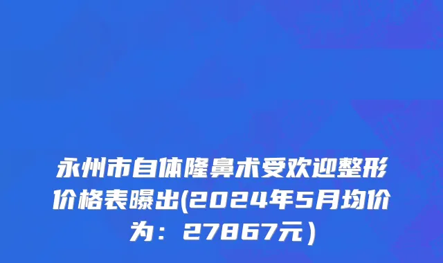 永州市自体隆鼻术受欢迎整形价格表曝出(2024年5月均价为：27867元）