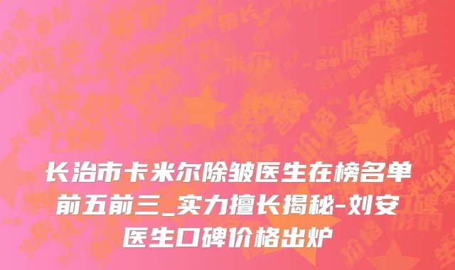 长治市卡米尔除皱医生在榜名单前五前三_实力擅长揭秘-刘安医生口碑价格出炉