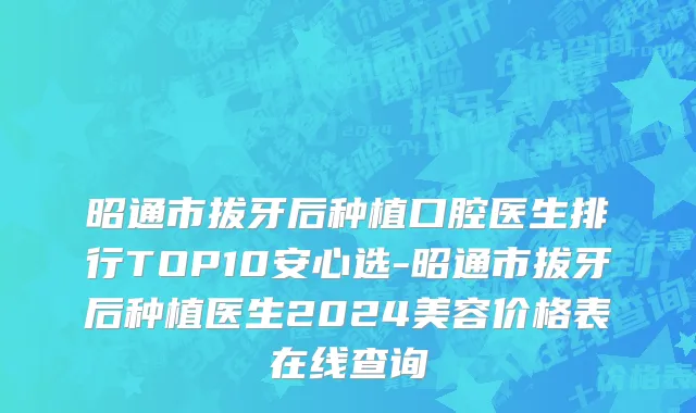 昭通市拔牙后种植口腔医生排行TOP10安心选-昭通市拔牙后种植医生2024美容价格表在线查询