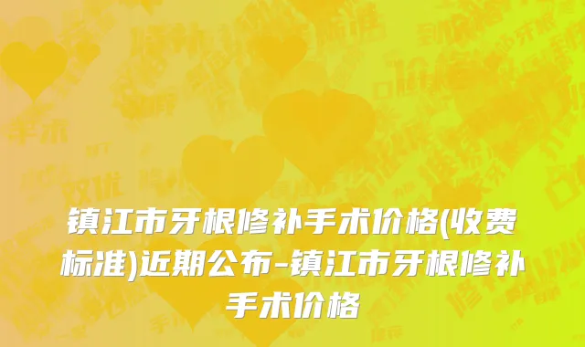镇江市牙根修补手术价格(收费标准)近期公布-镇江市牙根修补手术价格