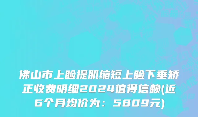 佛山市上睑提肌缩短上睑下垂矫正收费明细2024值得信赖(近6个月均价为：5809元)