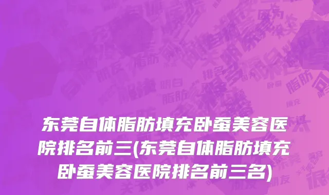 东莞自体脂肪填充卧蚕美容医院排名前三(东莞自体脂肪填充卧蚕美容医院排名前三名)