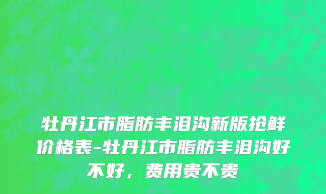 牡丹江市脂肪丰泪沟新版抢鲜价格表-牡丹江市脂肪丰泪沟好不好，费用贵不贵