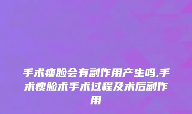 手术瘦脸会有副作用产生吗,手术瘦脸术手术过程及术后副作用