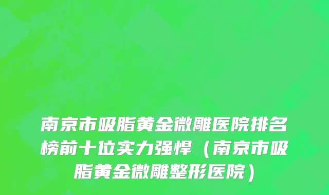 南京市吸脂黄金微雕医院排名榜前十位实力强悍（南京市吸脂黄金微雕整形医院）