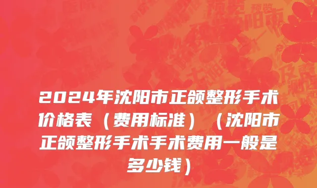 2024年沈阳市正颌整形手术价格表（费用标准）（沈阳市正颌整形手术手术费用一般是多少钱）