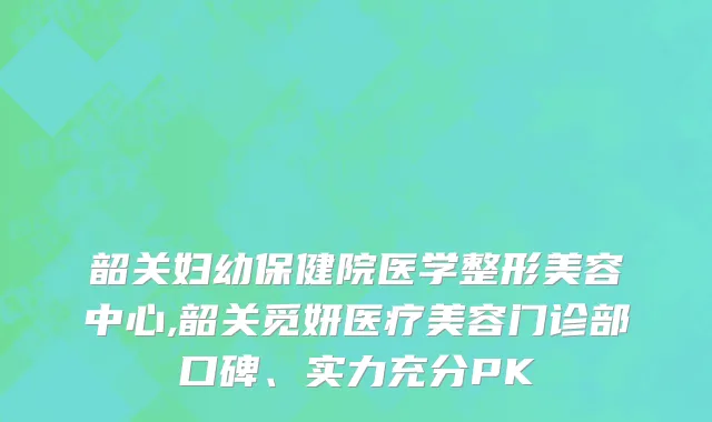 韶关妇幼保健院医学整形美容中心,韶关觅妍医疗美容门诊部口碑、实力充分PK