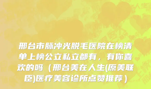 邢台市脉冲光脱毛医院在榜清单上榜公立私立都有，有你喜欢的吗（邢台美在人生(原美联臣)医疗美容诊所点赞推荐）