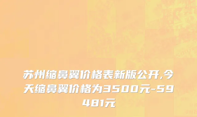 苏州缩鼻翼价格表新版公开,今天缩鼻翼价格为3500元-59481元
