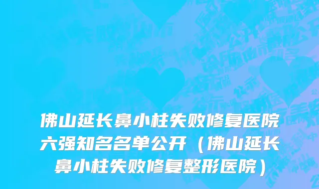 佛山延长鼻小柱失败修复医院六强知名名单公开（佛山延长鼻小柱失败修复整形医院）