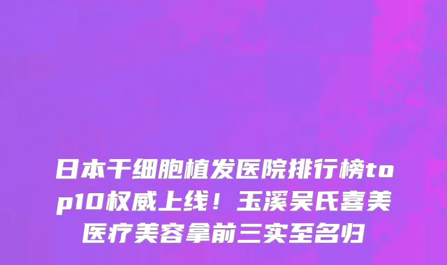 日本干细胞植发医院排行榜top10权威上线!玉溪吴氏喜美医疗美容拿前三实至名归