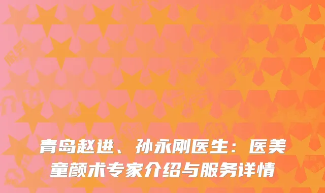 青岛赵进、孙永刚医生：医美童颜术专家介绍与服务详情