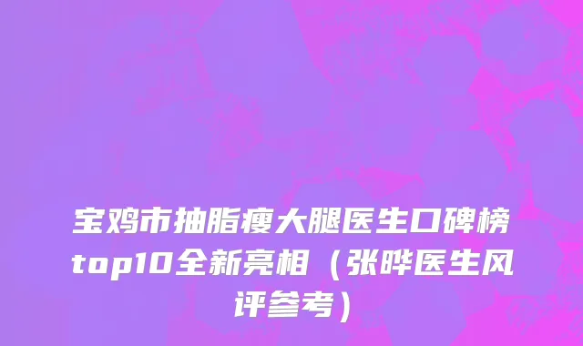 宝鸡市抽脂瘦大腿医生口碑榜top10全新亮相（张晔医生风评参考）