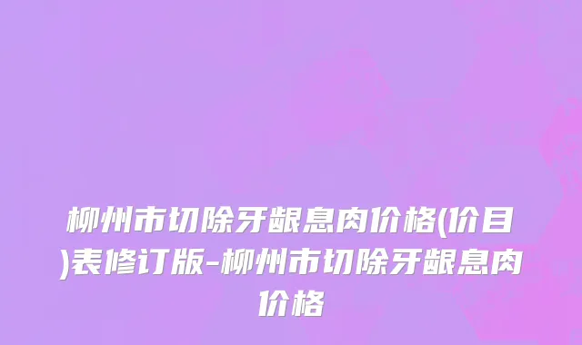 柳州市切除牙龈息肉价格(价目)表修订版-柳州市切除牙龈息肉价格