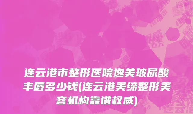 连云港市整形医院逸美玻尿酸丰唇多少钱(连云港美缔整形美容机构靠谱权威)
