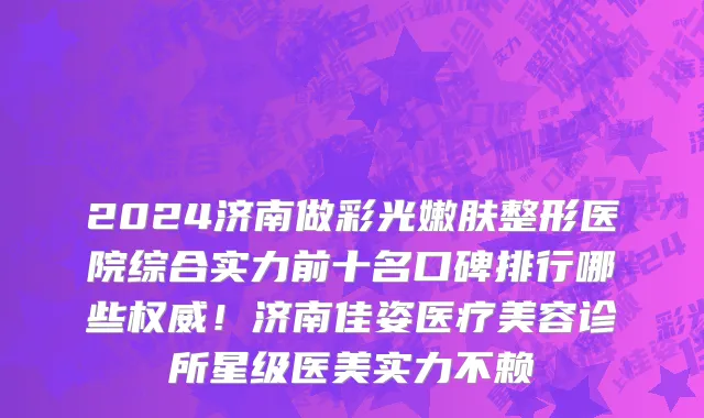 2024济南做彩光嫩肤整形医院综合实力前十名口碑排行哪些权威!济南佳姿医疗美容诊所星级医美实力不赖