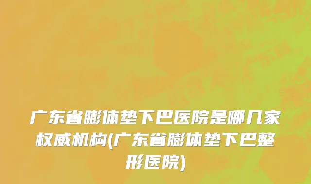 广东省膨体垫下巴医院是哪几家权威机构(广东省膨体垫下巴整形医院)