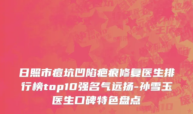 日照市痘坑凹陷疤痕修复医生排行榜top10强名气远扬-孙雪玉医生口碑特色盘点