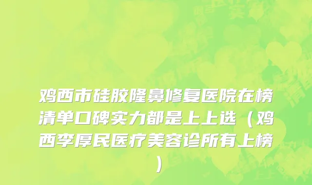 鸡西市硅胶隆鼻修复医院在榜清单口碑实力都是上上选（鸡西李厚民医疗美容诊所有上榜）