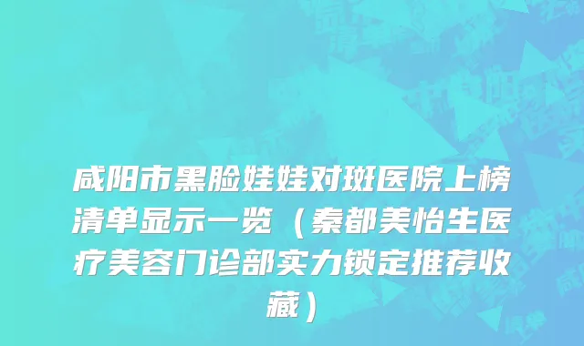 咸阳市黑脸娃娃对斑医院上榜清单显示一览（秦都美怡生医疗美容门诊部实力锁定推荐收藏）