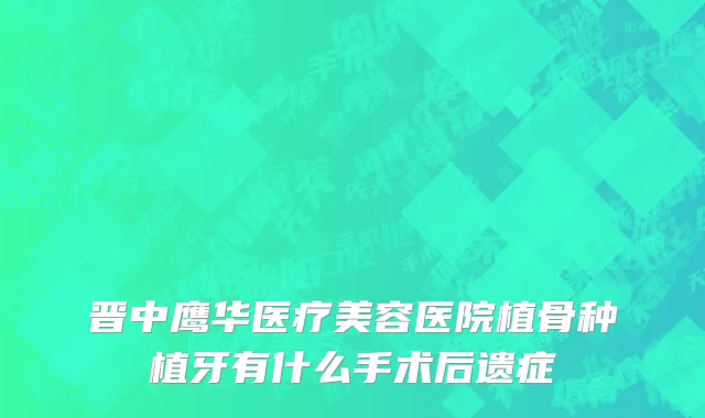 晋中鹰华医疗美容医院植骨种植牙有什么手术后遗症