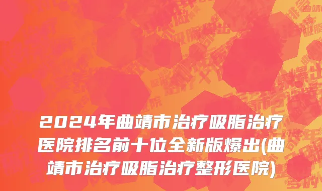 2024年曲靖市治疗吸脂治疗医院排名前十位全新版爆出(曲靖市治疗吸脂治疗整形医院)