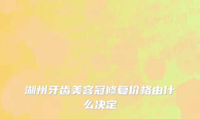 湖州牙齿美容冠修复价格由什么决定