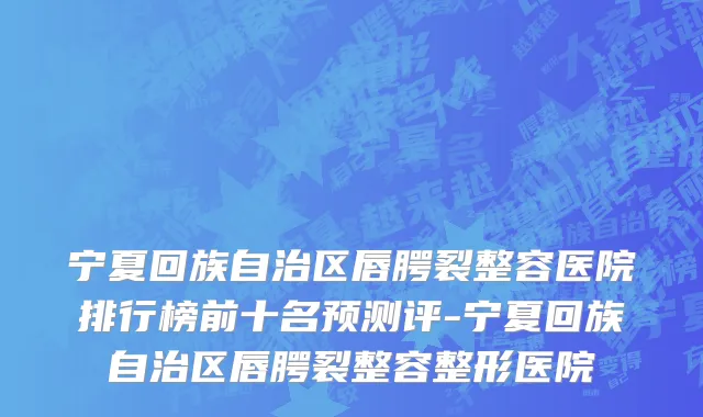 宁夏回族自治区唇腭裂整容医院排行榜前十名预测评-宁夏回族自治区唇腭裂整容整形医院