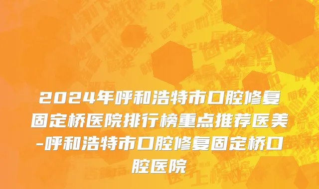 2024年呼和浩特市口腔修复固定桥医院排行榜重点推荐医美-呼和浩特市口腔修复固定桥口腔医院