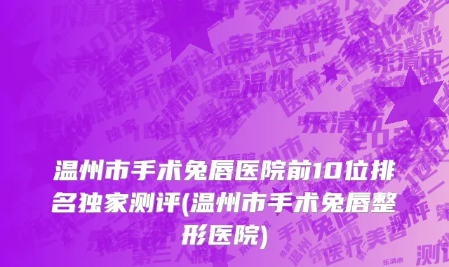 温州市手术兔唇医院前10位排名独家测评(温州市手术兔唇整形医院)