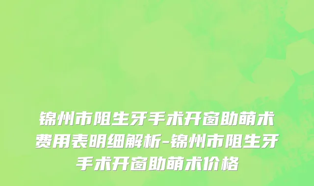 锦州市阻生牙手术开窗助萌术费用表明细解析-锦州市阻生牙手术开窗助萌术价格