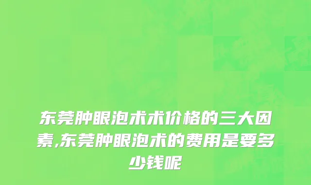 东莞肿眼泡术术价格的三大因素,东莞肿眼泡术的费用是要多少钱呢