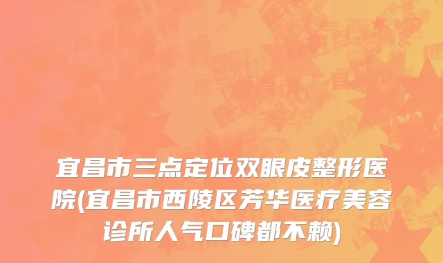 宜昌市三点定位双眼皮整形医院(宜昌市西陵区芳华医疗美容诊所人气口碑都不赖)