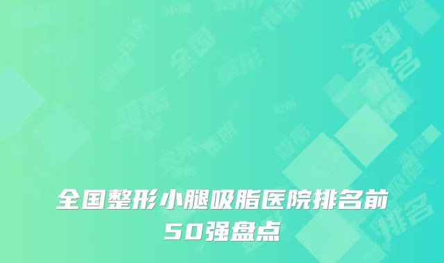 全国整形小腿吸脂医院排名前50强盘点