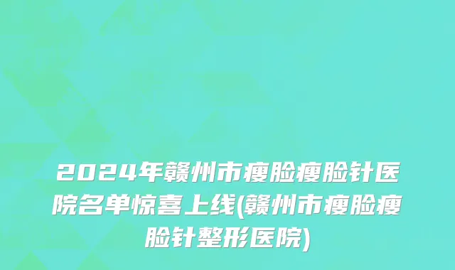 2024年赣州市瘦脸瘦脸针医院名单惊喜上线(赣州市瘦脸瘦脸针整形医院)