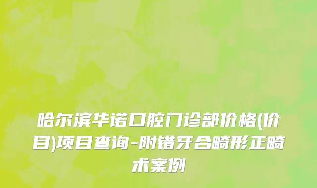 哈尔滨华诺口腔门诊部价格(价目)项目查询-附错牙合畸形正畸术案例